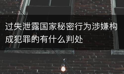 过失泄露国家秘密行为涉嫌构成犯罪的有什么判处