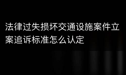法律过失损坏交通设施案件立案追诉标准怎么认定