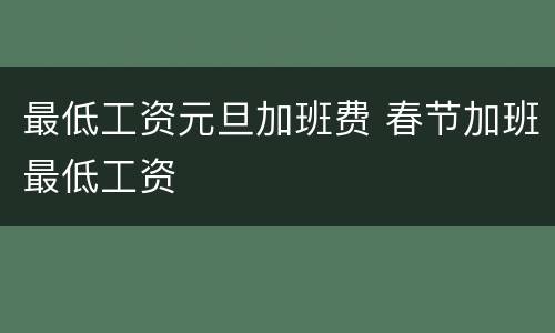 最低工资元旦加班费 春节加班最低工资