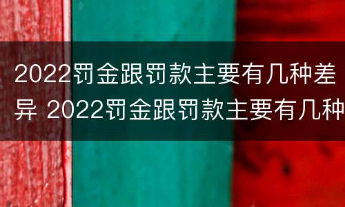 2022罚金跟罚款主要有几种差异 2022罚金跟罚款主要有几种差异呢