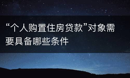 “个人购置住房贷款”对象需要具备哪些条件
