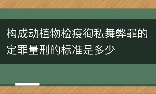 构成动植物检疫徇私舞弊罪的定罪量刑的标准是多少