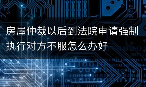 房屋仲裁以后到法院申请强制执行对方不服怎么办好