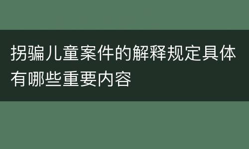 拐骗儿童案件的解释规定具体有哪些重要内容