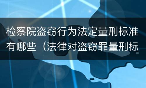 检察院盗窃行为法定量刑标准有哪些（法律对盗窃罪量刑标准金额）