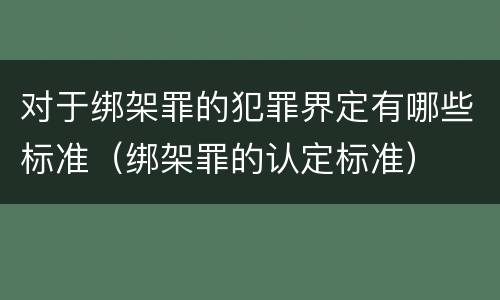 对于绑架罪的犯罪界定有哪些标准（绑架罪的认定标准）
