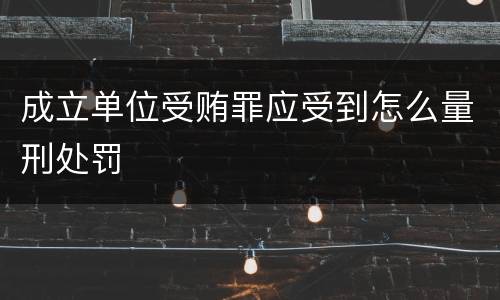 成立单位受贿罪应受到怎么量刑处罚