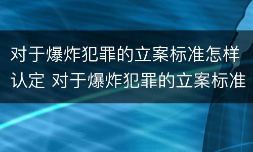对于爆炸犯罪的立案标准怎样认定 对于爆炸犯罪的立案标准怎样认定