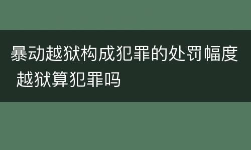 暴动越狱构成犯罪的处罚幅度 越狱算犯罪吗