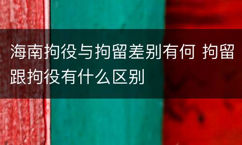 海南拘役与拘留差别有何 拘留跟拘役有什么区别