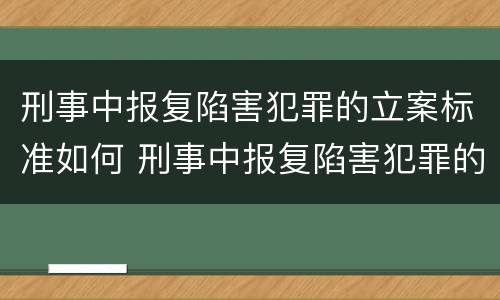 刑事中报复陷害犯罪的立案标准如何 刑事中报复陷害犯罪的立案标准如何理解