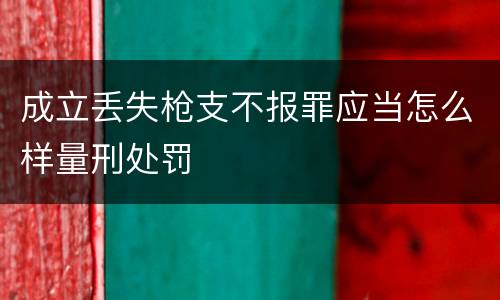 成立丢失枪支不报罪应当怎么样量刑处罚