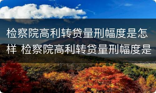 检察院高利转贷量刑幅度是怎样 检察院高利转贷量刑幅度是怎样的