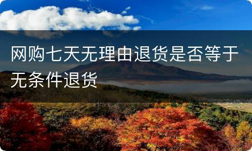 网购七天无理由退货是否等于无条件退货