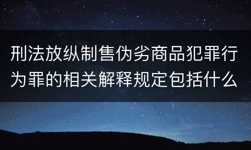 刑法放纵制售伪劣商品犯罪行为罪的相关解释规定包括什么重要内容