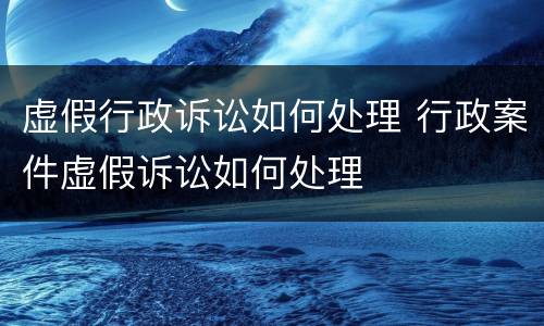 虚假行政诉讼如何处理 行政案件虚假诉讼如何处理