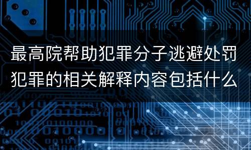 最高院帮助犯罪分子逃避处罚犯罪的相关解释内容包括什么