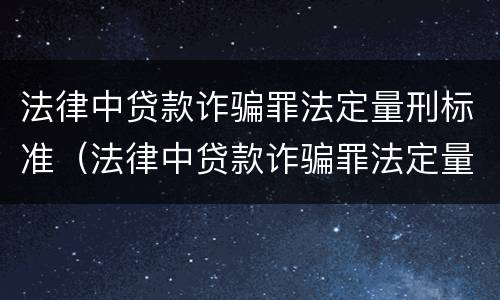 法律中贷款诈骗罪法定量刑标准（法律中贷款诈骗罪法定量刑标准是什么）