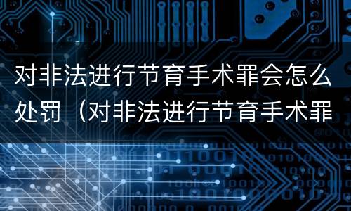 对非法进行节育手术罪会怎么处罚（对非法进行节育手术罪会怎么处罚呢）