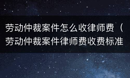 劳动仲裁案件怎么收律师费（劳动仲裁案件律师费收费标准）