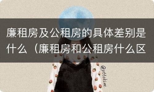 廉租房及公租房的具体差别是什么（廉租房和公租房什么区别）