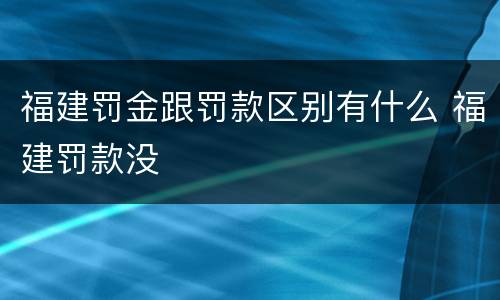 福建罚金跟罚款区别有什么 福建罚款没