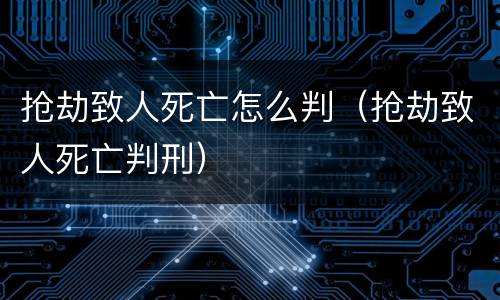 抢劫致人死亡怎么判（抢劫致人死亡判刑）