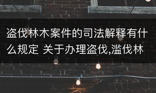 盗伐林木案件的司法解释有什么规定 关于办理盗伐,滥伐林木案件应用法律的几个问题的解释