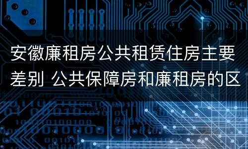 安徽廉租房公共租赁住房主要差别 公共保障房和廉租房的区别