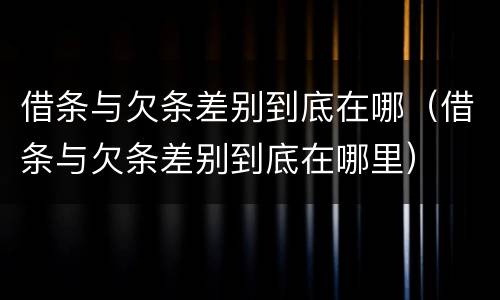 借条与欠条差别到底在哪（借条与欠条差别到底在哪里）
