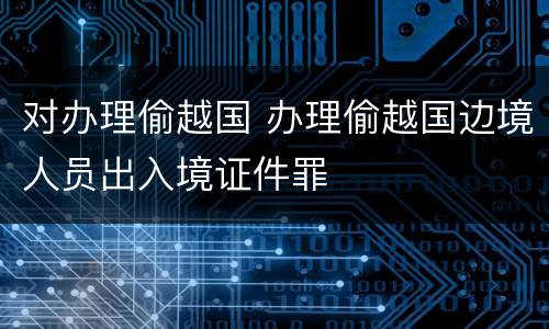 对办理偷越国 办理偷越国边境人员出入境证件罪