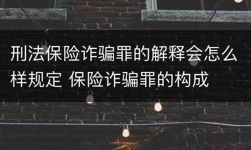 刑法保险诈骗罪的解释会怎么样规定 保险诈骗罪的构成
