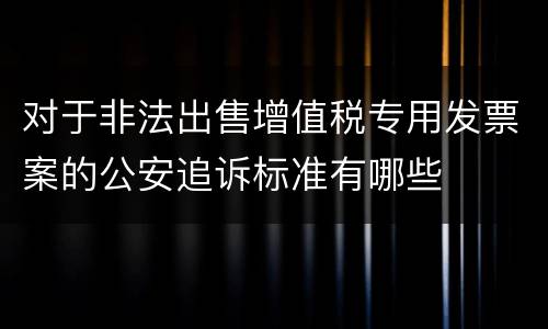 对于非法出售增值税专用发票案的公安追诉标准有哪些
