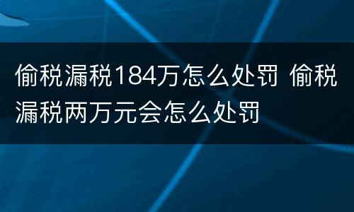偷税漏税184万怎么处罚 偷税漏税两万元会怎么处罚
