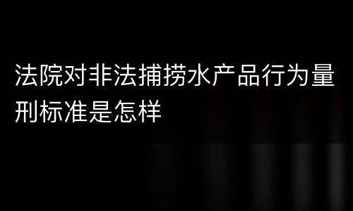 法院对非法捕捞水产品行为量刑标准是怎样