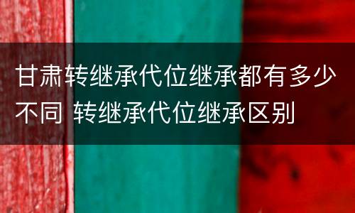 甘肃转继承代位继承都有多少不同 转继承代位继承区别