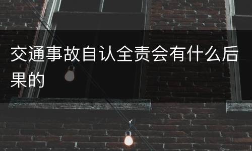 交通事故自认全责会有什么后果的
