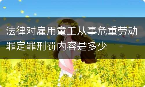 法律对雇用童工从事危重劳动罪定罪刑罚内容是多少