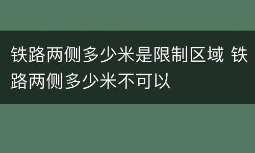 铁路两侧多少米是限制区域 铁路两侧多少米不可以