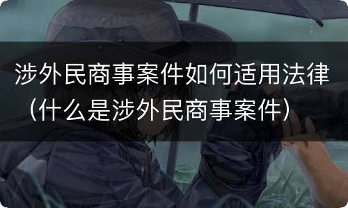 涉外民商事案件如何适用法律（什么是涉外民商事案件）