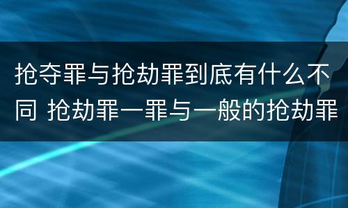 抢夺罪与抢劫罪到底有什么不同 抢劫罪一罪与一般的抢劫罪区别