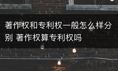 著作权和专利权一般怎么样分别 著作权算专利权吗