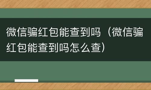 微信骗红包能查到吗（微信骗红包能查到吗怎么查）