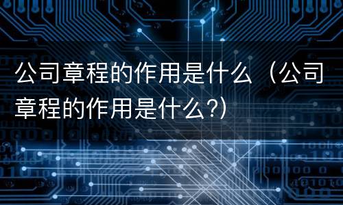 公司章程的作用是什么（公司章程的作用是什么?）