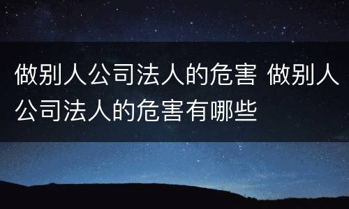做别人公司法人的危害 做别人公司法人的危害有哪些