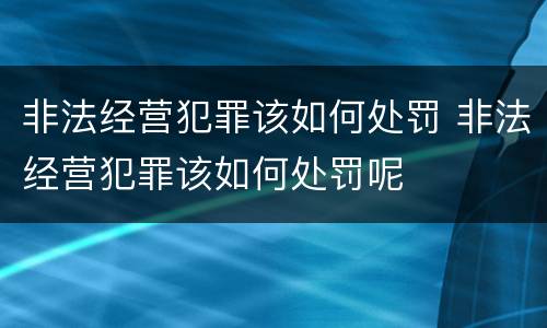 非法经营犯罪该如何处罚 非法经营犯罪该如何处罚呢
