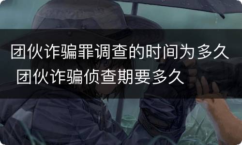团伙诈骗罪调查的时间为多久 团伙诈骗侦查期要多久