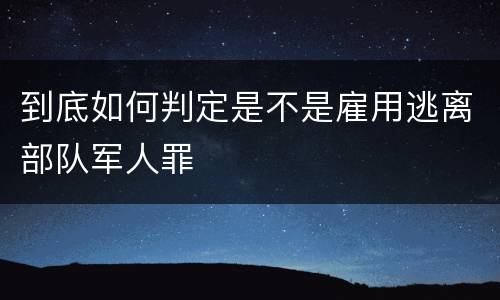 到底如何判定是不是雇用逃离部队军人罪
