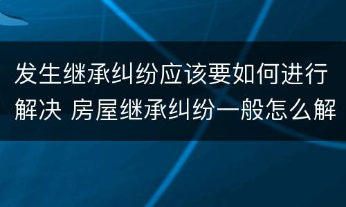 发生继承纠纷应该要如何进行解决 房屋继承纠纷一般怎么解决