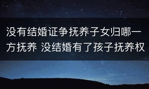 没有结婚证争抚养子女归哪一方抚养 没结婚有了孩子抚养权归谁